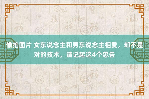 偷拍图片 女东说念主和男东说念主相爱，却不是对的技术，请记起这4个忠告