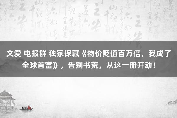 文爱 电报群 独家保藏《物价贬值百万倍，我成了全球首富》，告别书荒，从这一册开动！