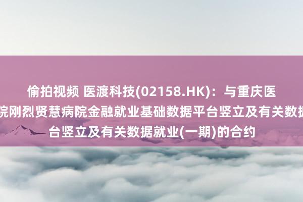 偷拍视频 医渡科技(02158.HK)：与重庆医科大学附庸第二病院刚烈贤慧病院金融就业基础数据平台竖立及有关数据就业(一期)的合约