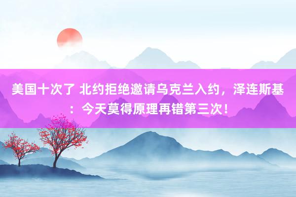 美国十次了 北约拒绝邀请乌克兰入约，泽连斯基：今天莫得原理再错第三次！