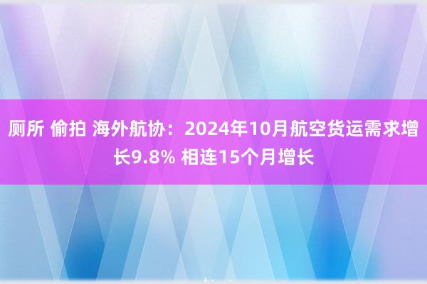 厕所 偷拍 海外航协：2024年10月航空货运需求增长9.8% 相连15个月增长