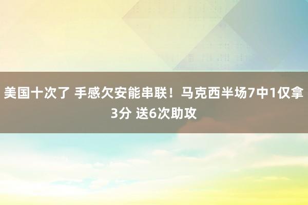 美国十次了 手感欠安能串联！马克西半场7中1仅拿3分 送6次助攻