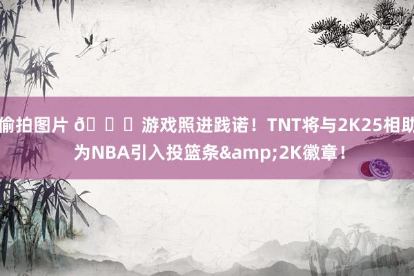 偷拍图片 😍游戏照进践诺！TNT将与2K25相助 为NBA引入投篮条&2K徽章！