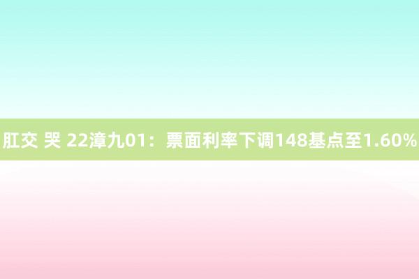 肛交 哭 22漳九01：票面利率下调148基点至1.60%