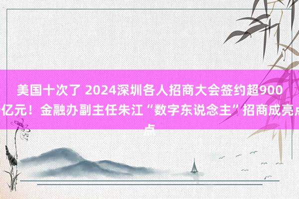 美国十次了 2024深圳各人招商大会签约超9000亿元！金融办副主任朱江“数字东说念主”招商成亮点