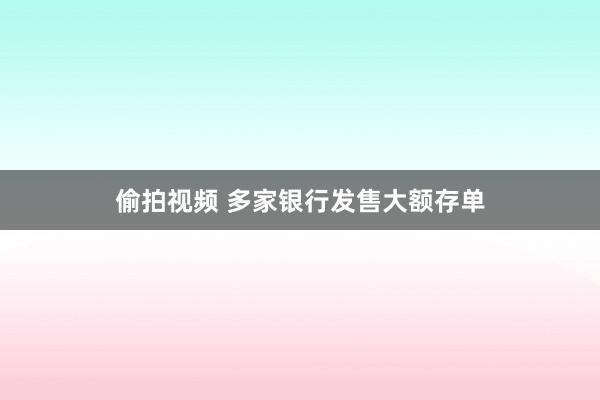 偷拍视频 多家银行发售大额存单