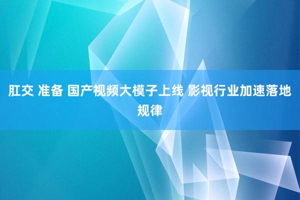 肛交 准备 国产视频大模子上线 影视行业加速落地规律