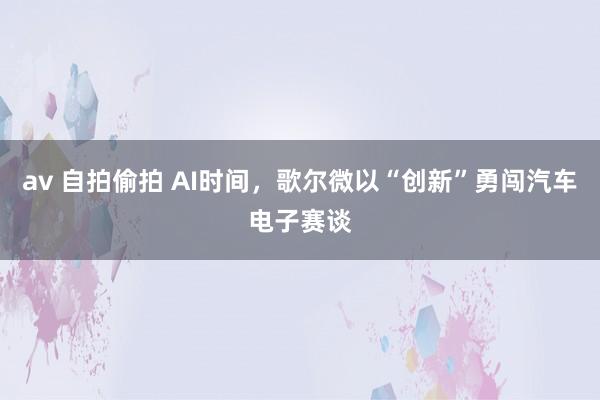 av 自拍偷拍 AI时间，歌尔微以“创新”勇闯汽车电子赛谈