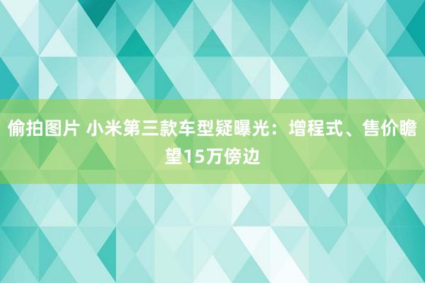 偷拍图片 小米第三款车型疑曝光：增程式、售价瞻望15万傍边