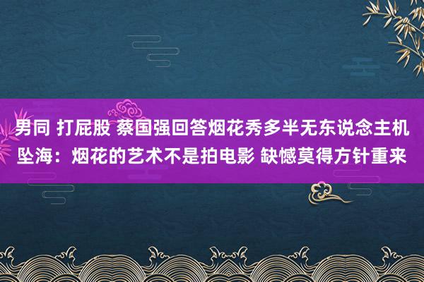 男同 打屁股 蔡国强回答烟花秀多半无东说念主机坠海：烟花的艺术不是拍电影 缺憾莫得方针重来