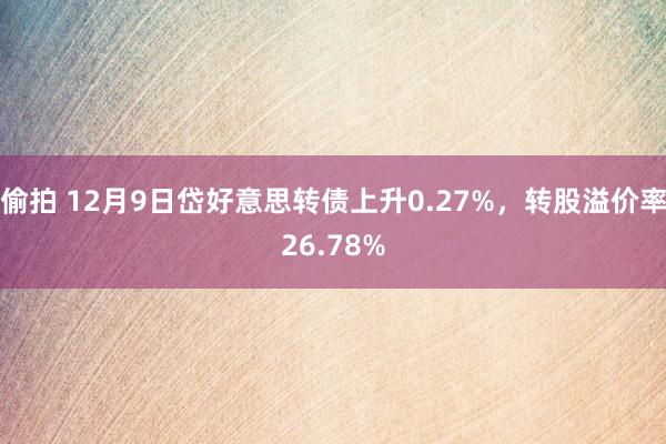 偷拍 12月9日岱好意思转债上升0.27%，转股溢价率26.78%