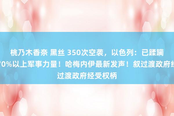 桃乃木香奈 黑丝 350次空袭，以色列：已蹂躏叙利亚70%以上军事力量！哈梅内伊最新发声！叙过渡政府经受权柄