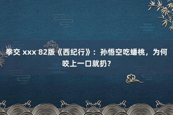 拳交 xxx 82版《西纪行》：孙悟空吃蟠桃，为何咬上一口就扔？