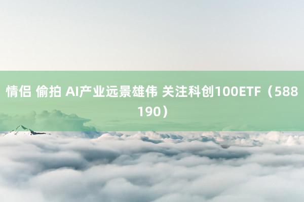 情侣 偷拍 AI产业远景雄伟 关注科创100ETF（588190）