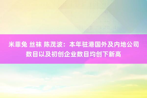 米菲兔 丝袜 陈茂波：本年驻港国外及内地公司数目以及初创企业数目均创下新高