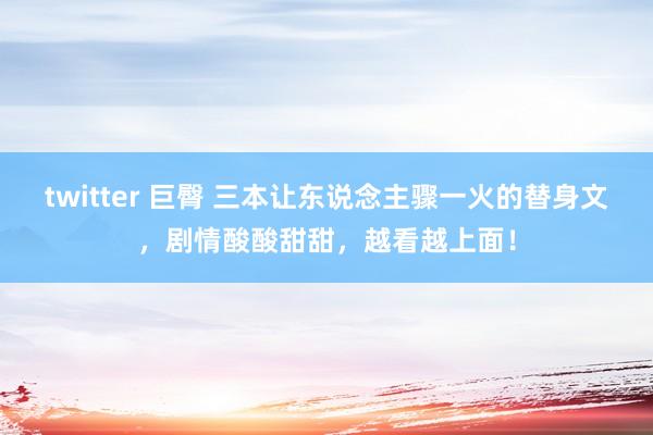 twitter 巨臀 三本让东说念主骤一火的替身文，剧情酸酸甜甜，越看越上面！