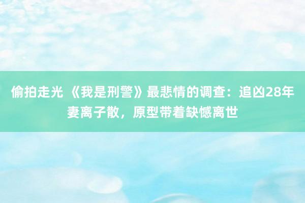 偷拍走光 《我是刑警》最悲情的调查：追凶28年妻离子散，原型带着缺憾离世