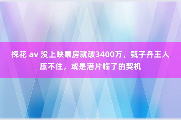 探花 av 没上映票房就破3400万，甄子丹王人压不住，或是港片临了的契机