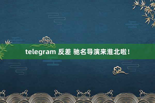 telegram 反差 驰名导演来淮北啦！