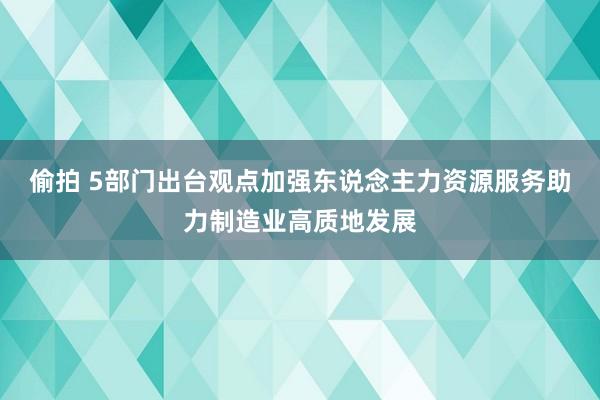 偷拍 5部门出台观点加强东说念主力资源服务助力制造业高质地发展