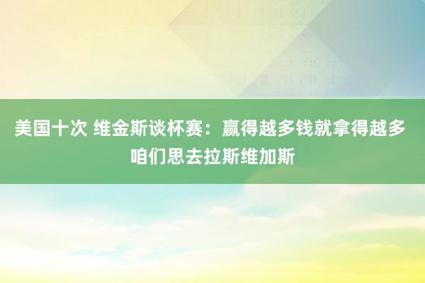 美国十次 维金斯谈杯赛：赢得越多钱就拿得越多 咱们思去拉斯维加斯