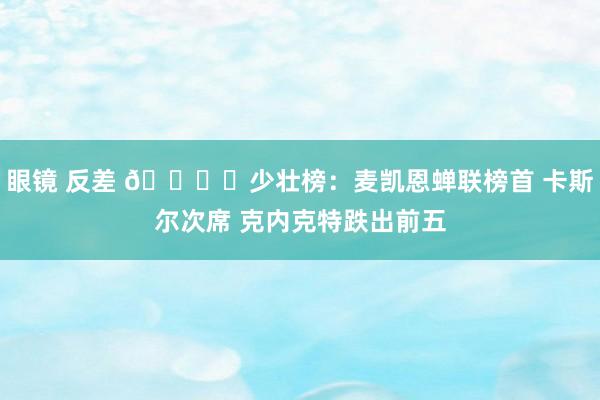 眼镜 反差 📚️少壮榜：麦凯恩蝉联榜首 卡斯尔次席 克内克特跌出前五