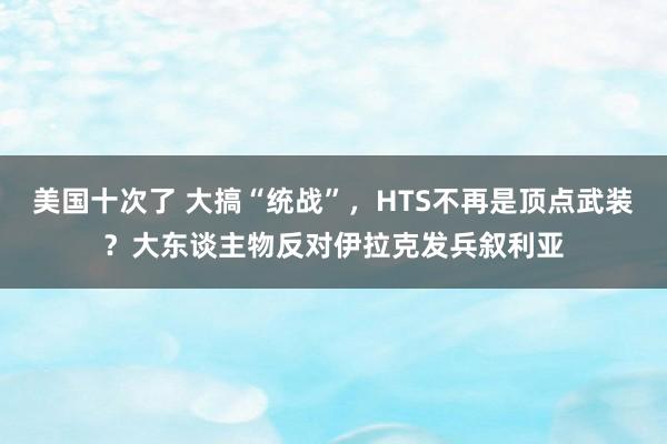 美国十次了 大搞“统战”，HTS不再是顶点武装？大东谈主物反对伊拉克发兵叙利亚