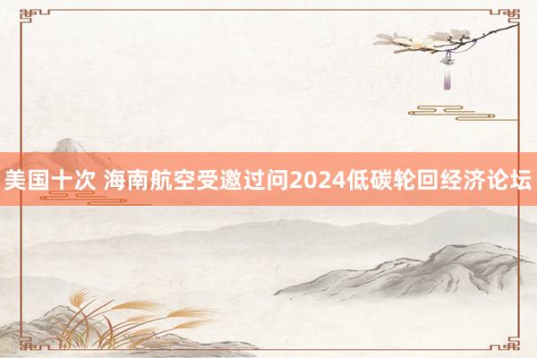 美国十次 海南航空受邀过问2024低碳轮回经济论坛