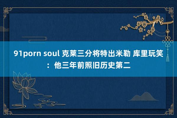 91porn soul 克莱三分将特出米勒 库里玩笑：他三年前照旧历史第二