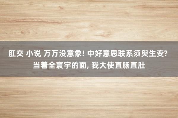 肛交 小说 万万没意象! 中好意思联系须臾生变? 当着全寰宇的面， 我大使直肠直肚