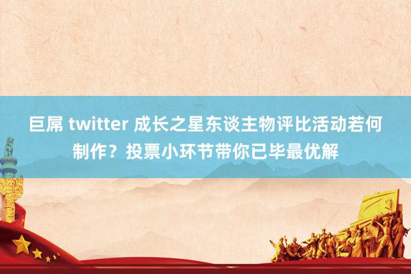 巨屌 twitter 成长之星东谈主物评比活动若何制作？投票小环节带你已毕最优解