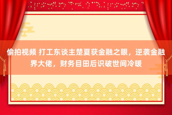 偷拍视频 打工东谈主楚夏获金融之眼，逆袭金融界大佬，财务目田后识破世间冷暖