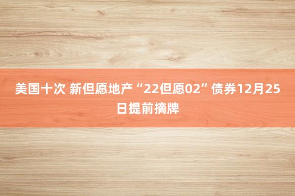 美国十次 新但愿地产“22但愿02”债券12月25日提前摘牌