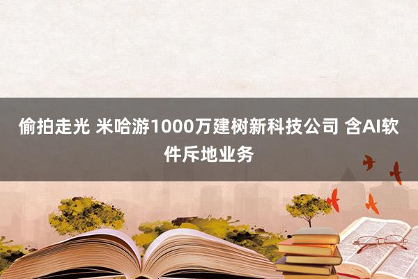 偷拍走光 米哈游1000万建树新科技公司 含AI软件斥地业务