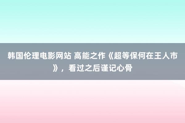 韩国伦理电影网站 高能之作《超等保何在王人市》，看过之后谨记心骨