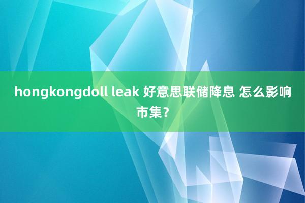 hongkongdoll leak 好意思联储降息 怎么影响市集？