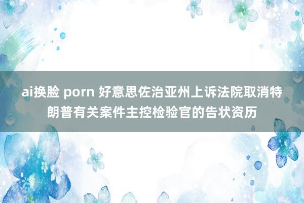 ai换脸 porn 好意思佐治亚州上诉法院取消特朗普有关案件主控检验官的告状资历