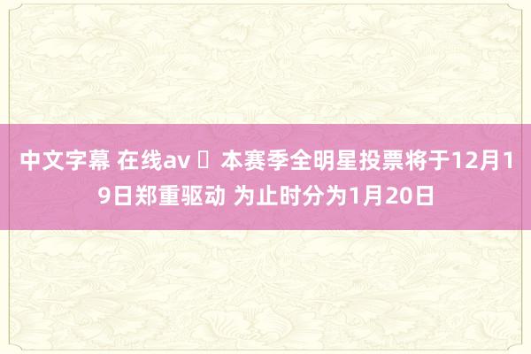 中文字幕 在线av ⭐本赛季全明星投票将于12月19日郑重驱动 为止时分为1月20日