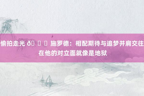 偷拍走光 👀施罗德：相配期待与追梦并肩交往 在他的对立面就像是地狱