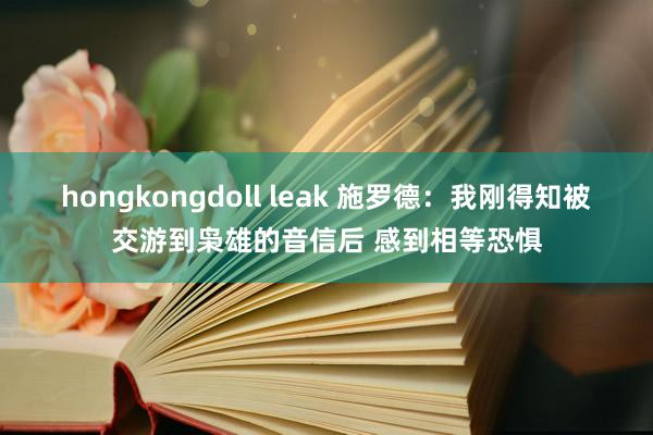 hongkongdoll leak 施罗德：我刚得知被交游到枭雄的音信后 感到相等恐惧