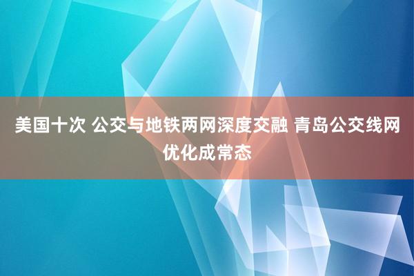 美国十次 公交与地铁两网深度交融 青岛公交线网优化成常态