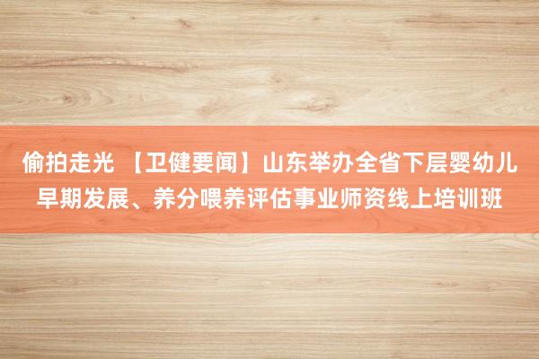 偷拍走光 【卫健要闻】山东举办全省下层婴幼儿早期发展、养分喂养评估事业师资线上培训班