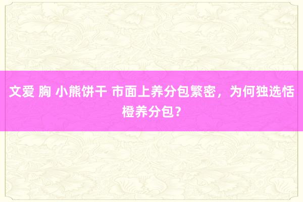 文爱 胸 小熊饼干 市面上养分包繁密，为何独选恬橙养分包？