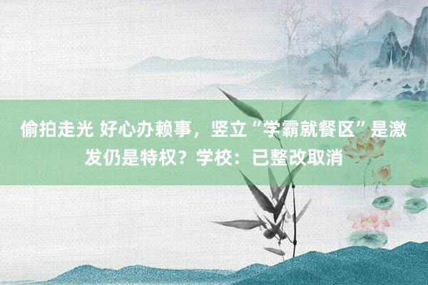 偷拍走光 好心办赖事，竖立“学霸就餐区”是激发仍是特权？学校：已整改取消