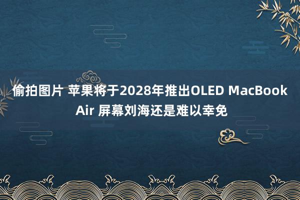 偷拍图片 苹果将于2028年推出OLED MacBook Air 屏幕刘海还是难以幸免