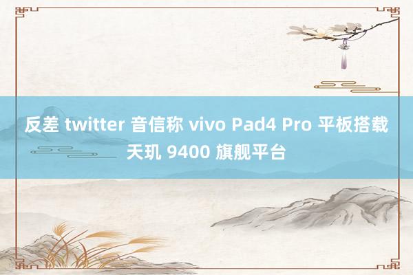 反差 twitter 音信称 vivo Pad4 Pro 平板搭载天玑 9400 旗舰平台