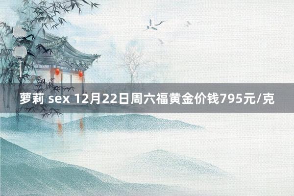 萝莉 sex 12月22日周六福黄金价钱795元/克