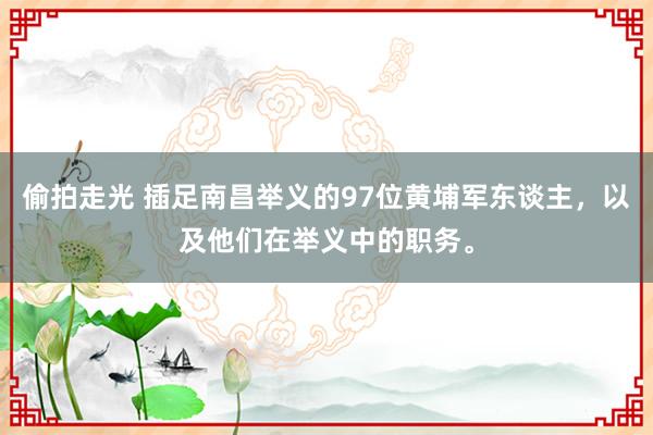 偷拍走光 插足南昌举义的97位黄埔军东谈主，以及他们在举义中的职务。