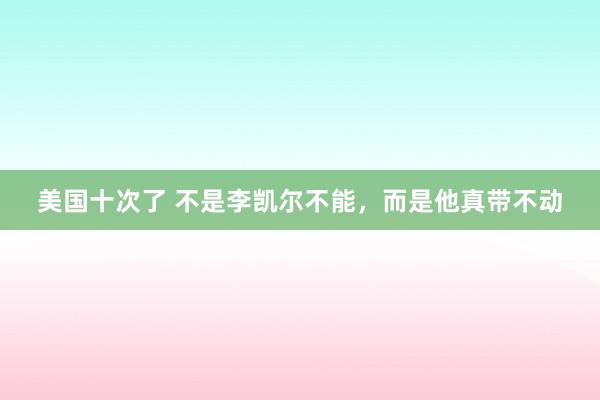 美国十次了 不是李凯尔不能，而是他真带不动