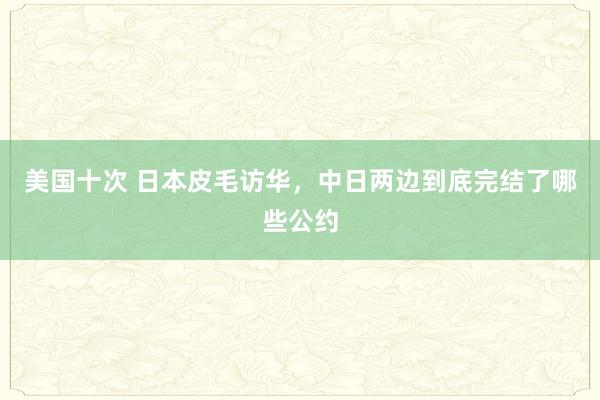 美国十次 日本皮毛访华，中日两边到底完结了哪些公约